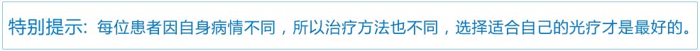 特别提示：每位患者因自身病情不同，所以治疗方法也不同，选择适合自己的光疗才是好的。